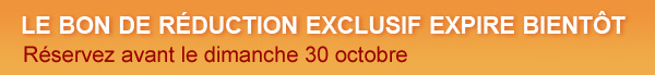 LE BON DE RÉDUCTION EXCLUSIF EXPIRE BIENTÔT Réservez avant le dimanche 30 octobre